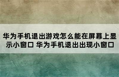 华为手机退出游戏怎么能在屏幕上显示小窗口 华为手机退出出现小窗口